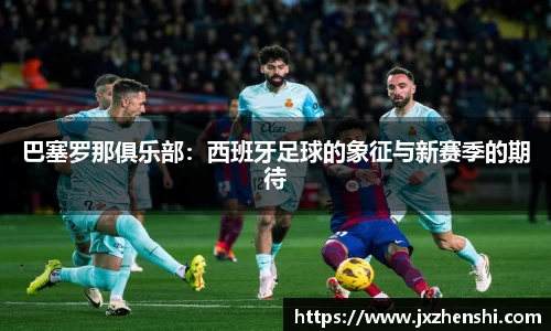 巴塞罗那俱乐部：西班牙足球的象征与新赛季的期待