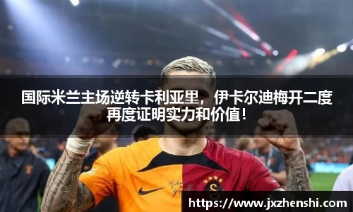国际米兰主场逆转卡利亚里，伊卡尔迪梅开二度再度证明实力和价值！