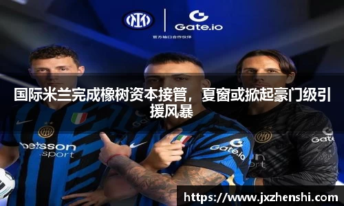 国际米兰完成橡树资本接管，夏窗或掀起豪门级引援风暴