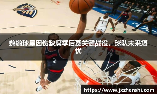 鹈鹕球星因伤缺席季后赛关键战役，球队未来堪忧