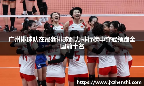 广州排球队在最新排球耐力排行榜中夺冠领跑全国前十名