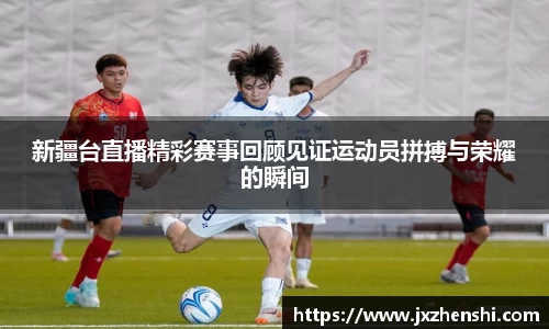 新疆台直播精彩赛事回顾见证运动员拼搏与荣耀的瞬间