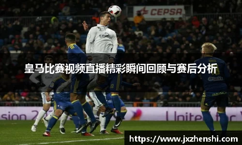 皇马比赛视频直播精彩瞬间回顾与赛后分析